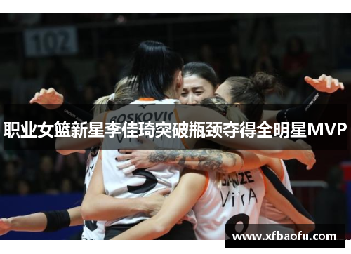 职业女篮新星李佳琦突破瓶颈夺得全明星MVP