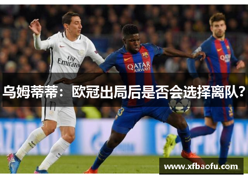 乌姆蒂蒂：欧冠出局后是否会选择离队？