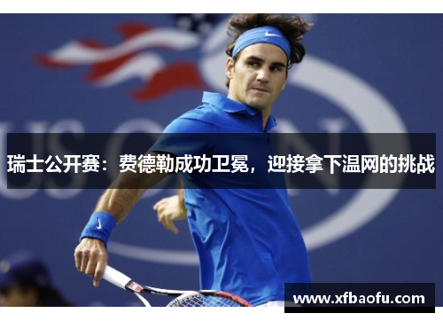 瑞士公开赛：费德勒成功卫冕，迎接拿下温网的挑战